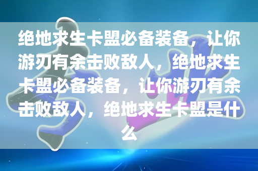 绝地求生卡盟必备装备，让你游刃有余击败敌人，绝地求生卡盟必备装备，让你游刃有余击败敌人，绝地求生卡盟是什么