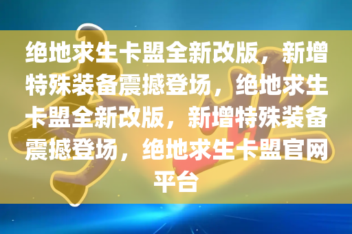 绝地求生卡盟全新改版，新增特殊装备震撼登场，绝地求生卡盟全新改版，新增特殊装备震撼登场，绝地求生卡盟官网平台