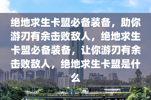 绝地求生卡盟必备装备，助你游刃有余击败敌人，绝地求生卡盟必备装备，让你游刃有余击败敌人，绝地求生卡盟是什么