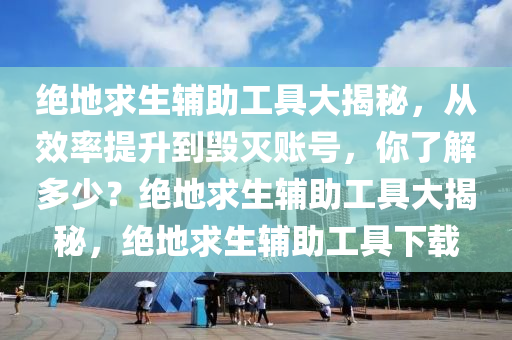 绝地求生辅助工具大揭秘，从效率提升到毁灭账号，你了解多少？绝地求生辅助工具大揭秘，绝地求生辅助工具下载