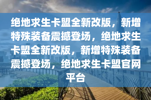 绝地求生卡盟全新改版，新增特殊装备震撼登场，绝地求生卡盟全新改版，新增特殊装备震撼登场，绝地求生卡盟官网平台