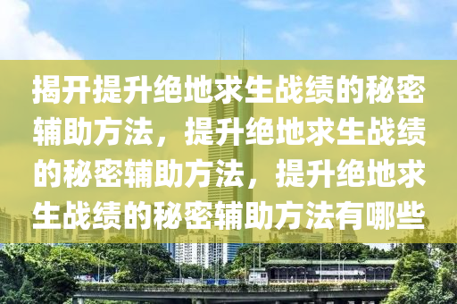 揭开提升绝地求生战绩的秘密辅助方法，提升绝地求生战绩的秘密辅助方法，提升绝地求生战绩的秘密辅助方法有哪些