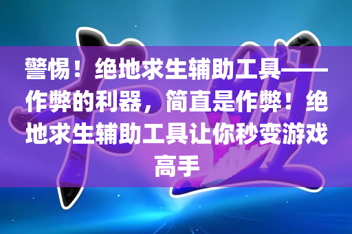 警惕！绝地求生辅助工具——作弊的利器，简直是作弊！绝地求生辅助工具让你秒变游戏高手