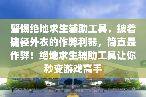 警惕绝地求生辅助工具，披着捷径外衣的作弊利器，简直是作弊！绝地求生辅助工具让你秒变游戏高手