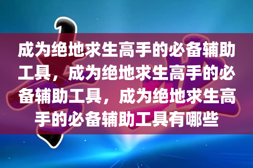 成为绝地求生高手的必备辅助工具，成为绝地求生高手的必备辅助工具，成为绝地求生高手的必备辅助工具有哪些