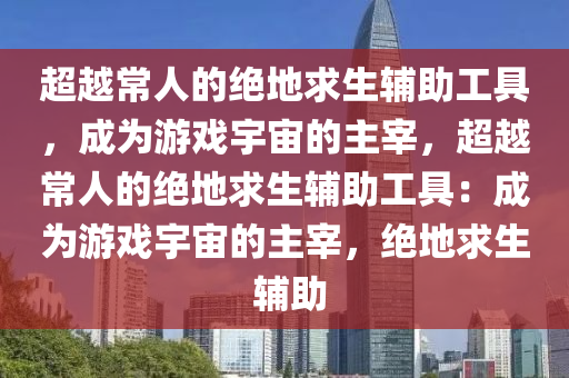 超越常人的绝地求生辅助工具，成为游戏宇宙的主宰，超越常人的绝地求生辅助工具：成为游戏宇宙的主宰，绝地求生 辅助
