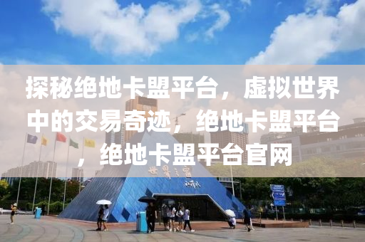 探秘绝地卡盟平台，虚拟世界中的交易奇迹，绝地卡盟平台，绝地卡盟平台官网