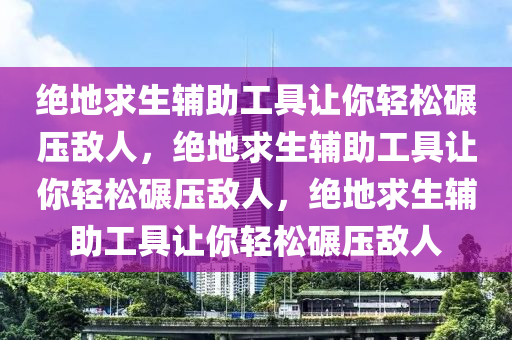 绝地求生辅助工具让你轻松碾压敌人，绝地求生辅助工具让你轻松碾压敌人，绝地求生辅助工具让你轻松碾压敌人