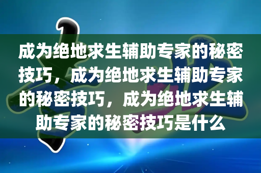 成为绝地求生辅助专家的秘密技巧，成为绝地求生辅助专家的秘密技巧，成为绝地求生辅助专家的秘密技巧是什么