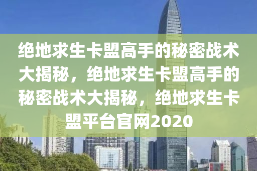 绝地求生卡盟高手的秘密战术大揭秘，绝地求生卡盟高手的秘密战术大揭秘，绝地求生卡盟平台官网2020
