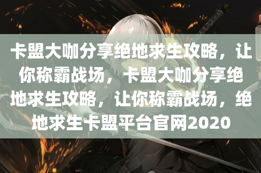 卡盟大咖分享绝地求生攻略，让你称霸战场，卡盟大咖分享绝地求生攻略，让你称霸战场，绝地求生卡盟平台官网2020