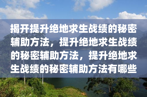 揭开提升绝地求生战绩的秘密辅助方法，提升绝地求生战绩的秘密辅助方法，提升绝地求生战绩的秘密辅助方法有哪些