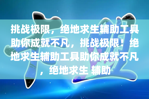 挑战极限，绝地求生辅助工具助你成就不凡，挑战极限！绝地求生辅助工具助你成就不凡，绝地求生 辅助