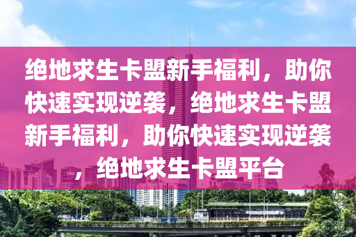 绝地求生卡盟新手福利，助你快速实现逆袭，绝地求生卡盟新手福利，助你快速实现逆袭，绝地求生卡盟平台