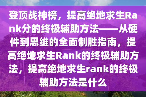 登顶战神榜，提高绝地求生Rank分的终极辅助方法——从硬件到思维的全面制胜指南，提高绝地求生Rank的终极辅助方法，提高绝地求生rank的终极辅助方法是什么