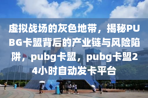 虚拟战场的灰色地带，揭秘PUBG卡盟背后的产业链与风险陷阱，pubg卡盟，pubg卡盟24小时自动发卡平台