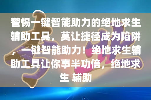 警惕一键智能助力的绝地求生辅助工具，莫让捷径成为陷阱，一键智能助力！绝地求生辅助工具让你事半功倍，绝地求生 辅助