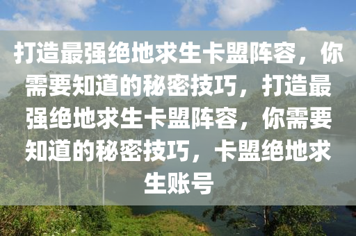 打造最强绝地求生卡盟阵容，你需要知道的秘密技巧，打造最强绝地求生卡盟阵容，你需要知道的秘密技巧，卡盟绝地求生账号