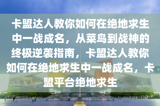 卡盟达人教你如何在绝地求生中一战成名，从菜鸟到战神的终极逆袭指南，卡盟达人教你如何在绝地求生中一战成名，卡盟平台绝地求生