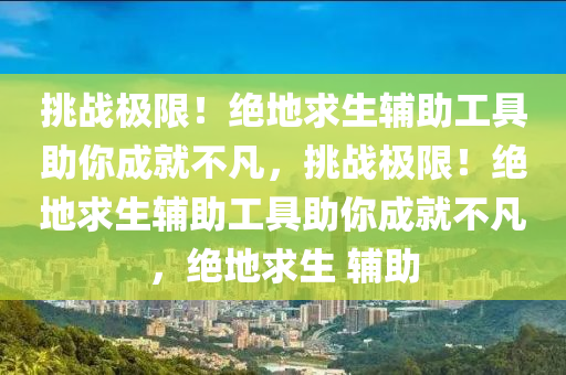 挑战极限！绝地求生辅助工具助你成就不凡，挑战极限！绝地求生辅助工具助你成就不凡，绝地求生 辅助