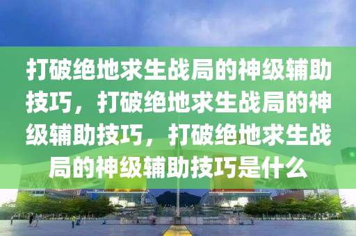 打破绝地求生战局的神级辅助技巧，打破绝地求生战局的神级辅助技巧，打破绝地求生战局的神级辅助技巧是什么