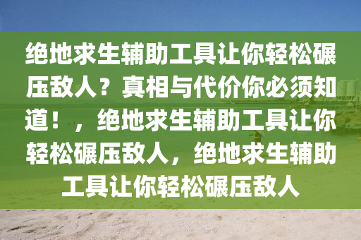 绝地求生辅助工具让你轻松碾压敌人？真相与代价你必须知道！，绝地求生辅助工具让你轻松碾压敌人，绝地求生辅助工具让你轻松碾压敌人