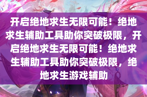 开启绝地求生无限可能！绝地求生辅助工具助你突破极限，开启绝地求生无限可能！绝地求生辅助工具助你突破极限，绝地求生游戏辅助