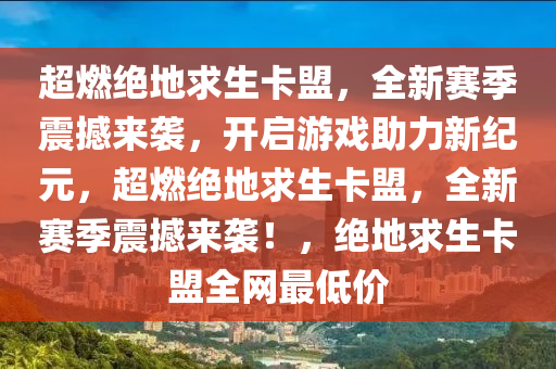 超燃绝地求生卡盟，全新赛季震撼来袭，开启游戏助力新纪元，超燃绝地求生卡盟，全新赛季震撼来袭！，绝地求生卡盟全网最低价