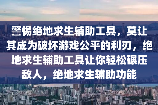 警惕绝地求生辅助工具，莫让其成为破坏游戏公平的利刃，绝地求生辅助工具让你轻松碾压敌人，绝地求生辅助功能