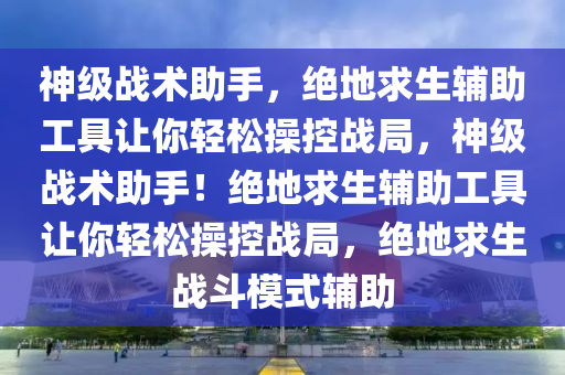神级战术助手，绝地求生辅助工具让你轻松操控战局，神级战术助手！绝地求生辅助工具让你轻松操控战局，绝地求生战斗模式辅助