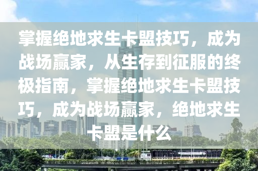 掌握绝地求生卡盟技巧，成为战场赢家，从生存到征服的终极指南，掌握绝地求生卡盟技巧，成为战场赢家，绝地求生卡盟是什么