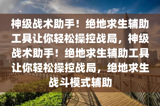 神级战术助手！绝地求生辅助工具让你轻松操控战局，神级战术助手！绝地求生辅助工具让你轻松操控战局，绝地求生战斗模式辅助