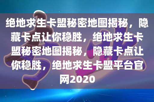 绝地求生卡盟秘密地图揭秘，隐藏卡点让你稳胜，绝地求生卡盟秘密地图揭秘，隐藏卡点让你稳胜，绝地求生卡盟平台官网2020