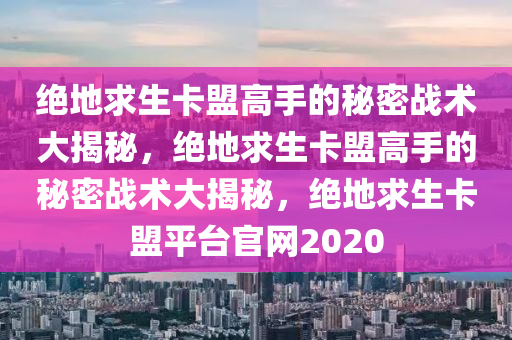 绝地求生卡盟高手的秘密战术大揭秘，绝地求生卡盟高手的秘密战术大揭秘，绝地求生卡盟平台官网2020