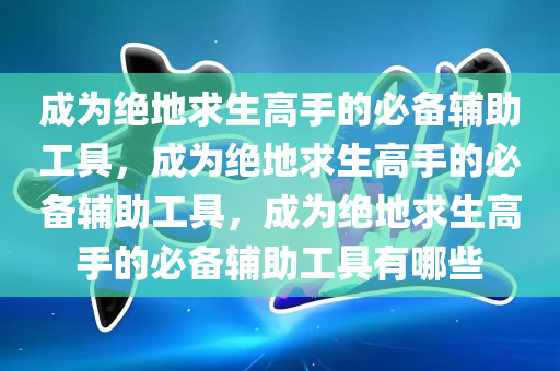 成为绝地求生高手的必备辅助工具，成为绝地求生高手的必备辅助工具，成为绝地求生高手的必备辅助工具有哪些