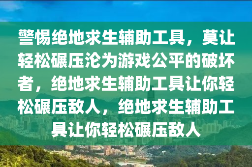 警惕绝地求生辅助工具，莫让轻松碾压沦为游戏公平的破坏者，绝地求生辅助工具让你轻松碾压敌人，绝地求生辅助工具让你轻松碾压敌人