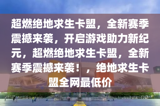超燃绝地求生卡盟，全新赛季震撼来袭，开启游戏助力新纪元，超燃绝地求生卡盟，全新赛季震撼来袭！，绝地求生卡盟全网最低价