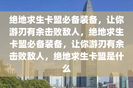 绝地求生卡盟必备装备，让你游刃有余击败敌人，绝地求生卡盟必备装备，让你游刃有余击败敌人，绝地求生卡盟是什么