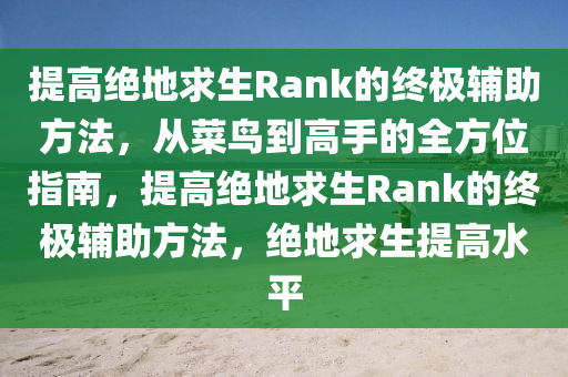 提高绝地求生Rank的终极辅助方法，从菜鸟到高手的全方位指南，提高绝地求生Rank的终极辅助方法，绝地求生提高水平