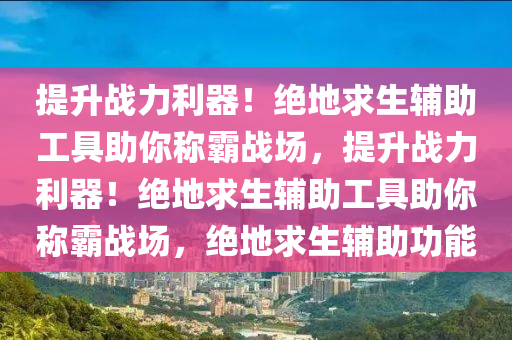 提升战力利器！绝地求生辅助工具助你称霸战场，提升战力利器！绝地求生辅助工具助你称霸战场，绝地求生辅助功能
