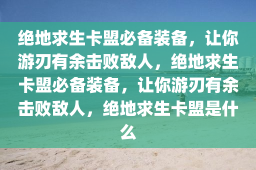 绝地求生卡盟必备装备，让你游刃有余击败敌人，绝地求生卡盟必备装备，让你游刃有余击败敌人，绝地求生卡盟是什么