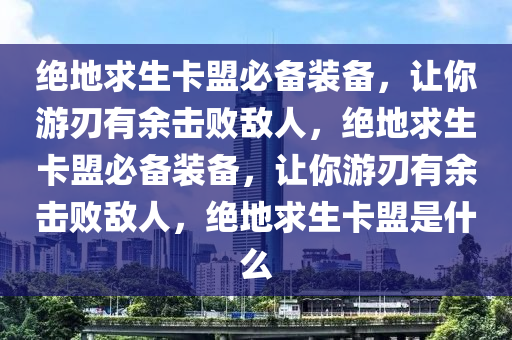 绝地求生卡盟必备装备，让你游刃有余击败敌人，绝地求生卡盟必备装备，让你游刃有余击败敌人，绝地求生卡盟是什么