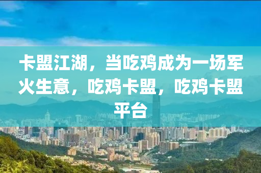 卡盟江湖，当吃鸡成为一场军火生意，吃鸡卡盟，吃鸡卡盟平台