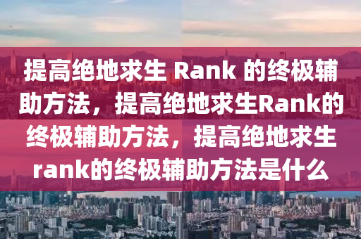 提高绝地求生 Rank 的终极辅助方法，提高绝地求生Rank的终极辅助方法，提高绝地求生rank的终极辅助方法是什么