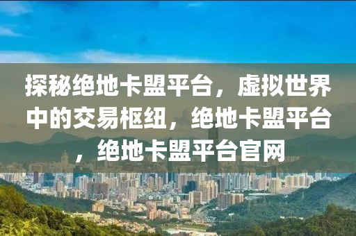 探秘绝地卡盟平台，虚拟世界中的交易枢纽，绝地卡盟平台，绝地卡盟平台官网