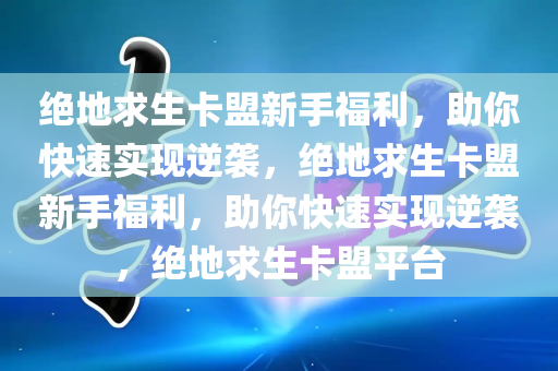 绝地求生卡盟新手福利，助你快速实现逆袭，绝地求生卡盟新手福利，助你快速实现逆袭，绝地求生卡盟平台