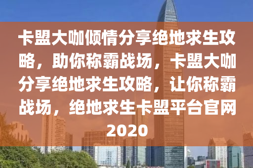 卡盟大咖倾情分享绝地求生攻略，助你称霸战场，卡盟大咖分享绝地求生攻略，让你称霸战场，绝地求生卡盟平台官网2020