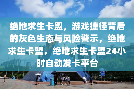 绝地求生卡盟，游戏捷径背后的灰色生态与风险警示，绝地求生卡盟，绝地求生卡盟24小时自动发卡平台