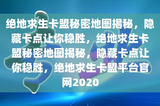 绝地求生卡盟秘密地图揭秘，隐藏卡点让你稳胜，绝地求生卡盟秘密地图揭秘，隐藏卡点让你稳胜，绝地求生卡盟平台官网2020