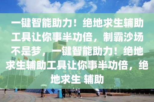 一键智能助力！绝地求生辅助工具让你事半功倍，制霸沙场不是梦，一键智能助力！绝地求生辅助工具让你事半功倍，绝地求生 辅助